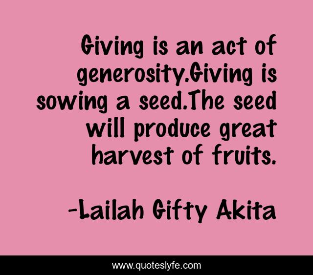 Giving is an act of generosity.Giving is sowing a seed.The seed will produce great harvest of fruits.