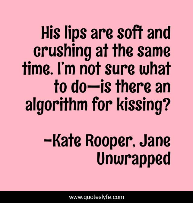 His lips are soft and crushing at the same time. I’m not sure what to do—is there an algorithm for kissing?