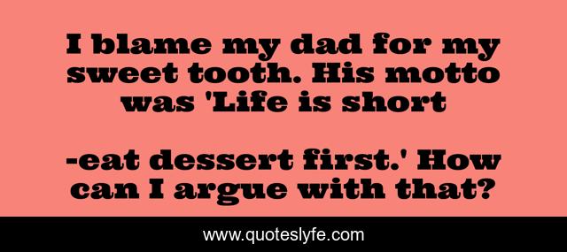 I blame my dad for my sweet tooth. His motto was 'Life is short
