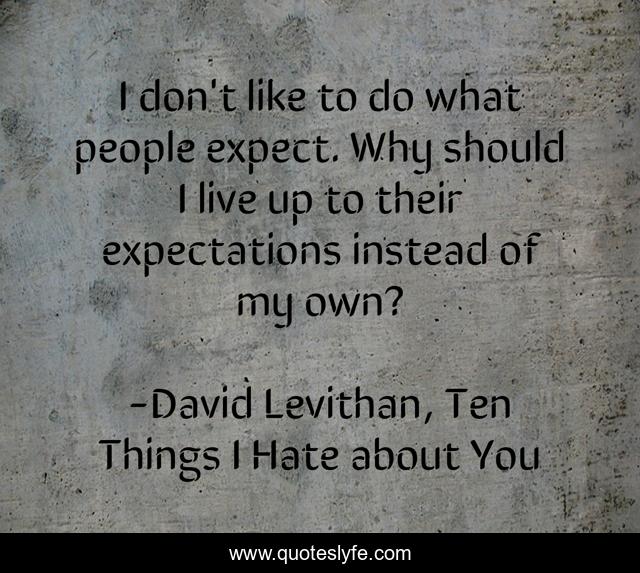 I don't like to do what people expect. Why should I live up to their expectations instead of my own?