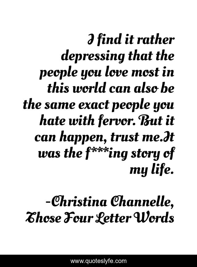 I find it rather depressing that the people you love most in this world can also be the same exact people you hate with fervor. But it can happen, trust me.It was the f***ing story of my life.