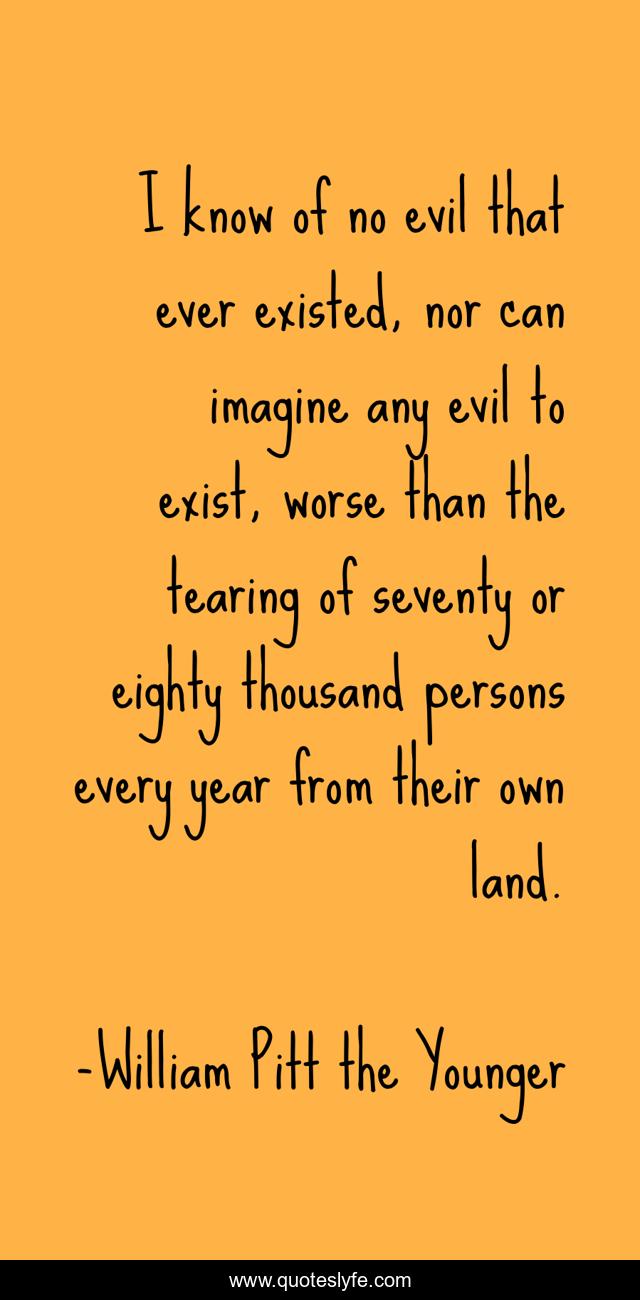 I know of no evil that ever existed, nor can imagine any evil to exist, worse than the tearing of seventy or eighty thousand persons every year from their own land.