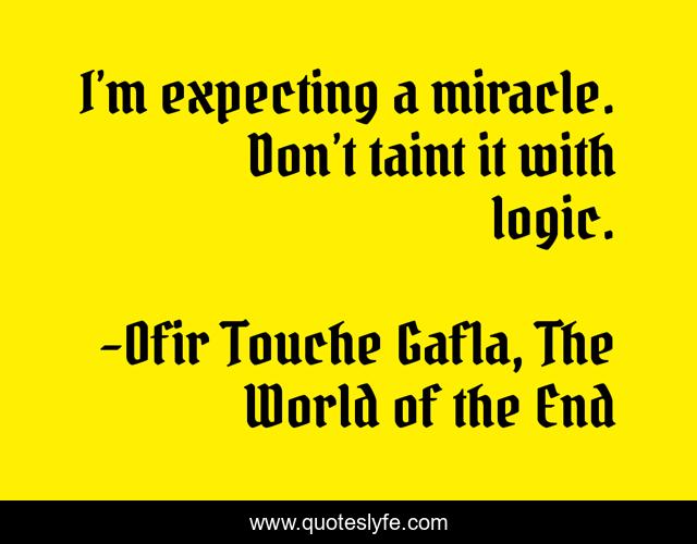 I’m expecting a miracle. Don’t taint it with logic.
