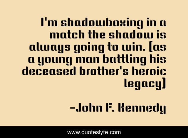 I'm shadowboxing in a match the shadow is always going to win. (as a young man battling his deceased brother's heroic legacy)