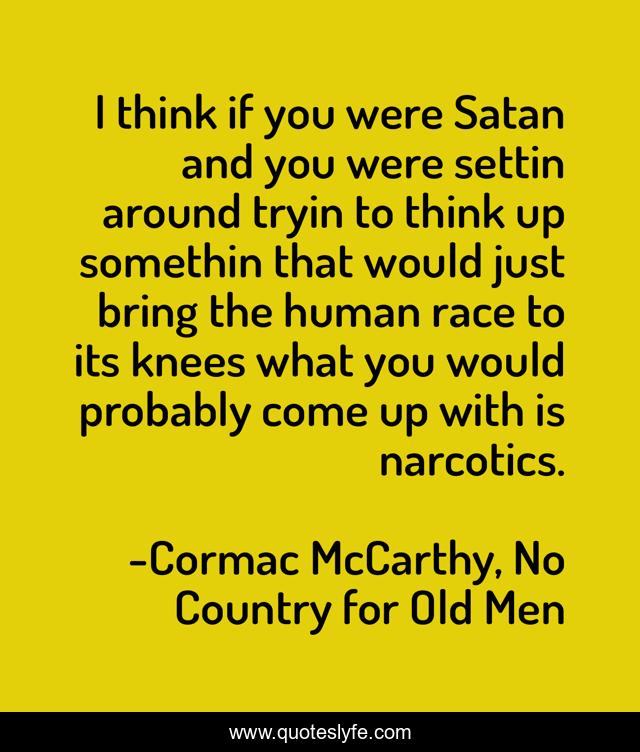 I think if you were Satan and you were settin around tryin to think up somethin that would just bring the human race to its knees what you would probably come up with is narcotics.