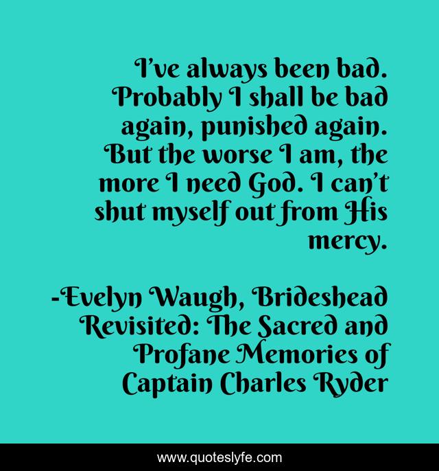 I’ve always been bad. Probably I shall be bad again, punished again. But the worse I am, the more I need God. I can’t shut myself out from His mercy.