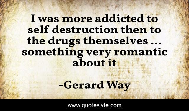 I was more addicted to self destruction then to the drugs themselves ... something very romantic about it