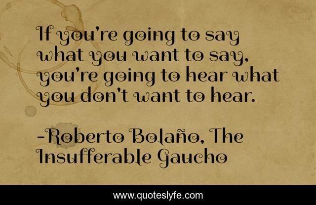 If you're going to say what you want to say, you're going to hear what you don't want to hear.