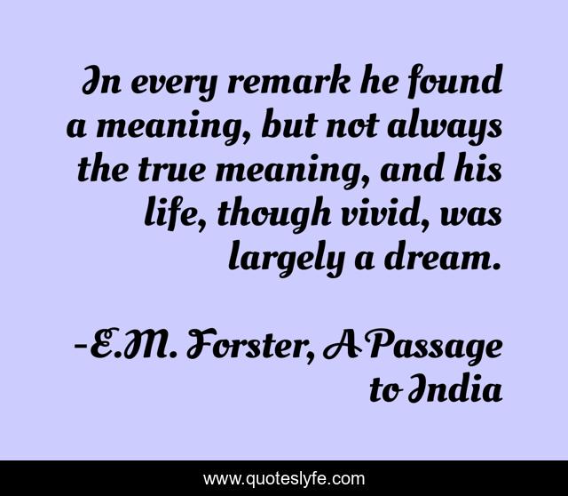 In every remark he found a meaning, but not always the true meaning, and his life, though vivid, was largely a dream.