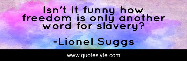 Isn't it funny how freedom is only another word for slavery?