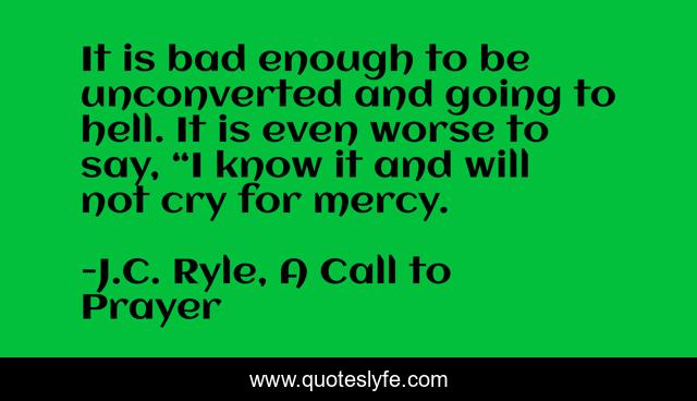 It is bad enough to be unconverted and going to hell. It is even worse to say, “I know it and will not cry for mercy.