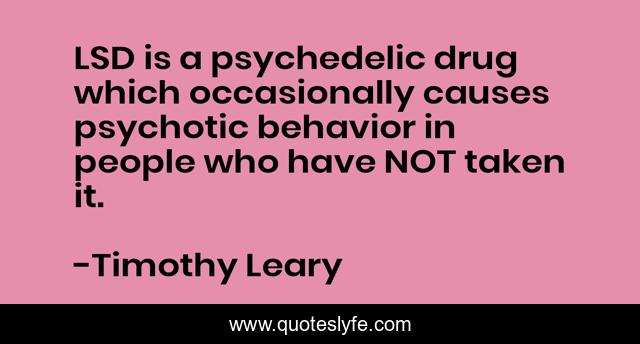 LSD is a psychedelic drug which occasionally causes psychotic behavior in people who have NOT taken it.