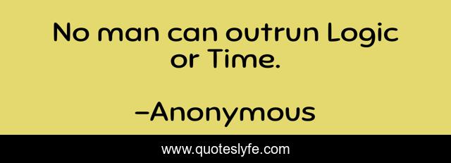 No man can outrun Logic or Time.