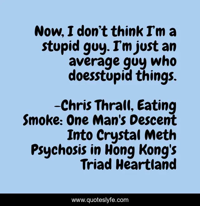 Now, I don’t think I’m a stupid guy. I’m just an average guy who doesstupid things.