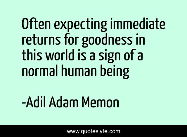 Often expecting immediate returns for goodness in this world is a sign of a normal human being