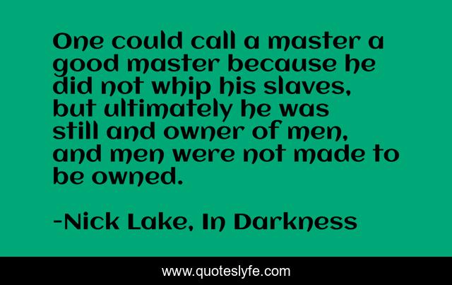 One could call a master a good master because he did not whip his slaves, but ultimately he was still and owner of men, and men were not made to be owned.