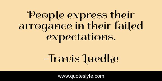 People express their arrogance in their failed expectations.