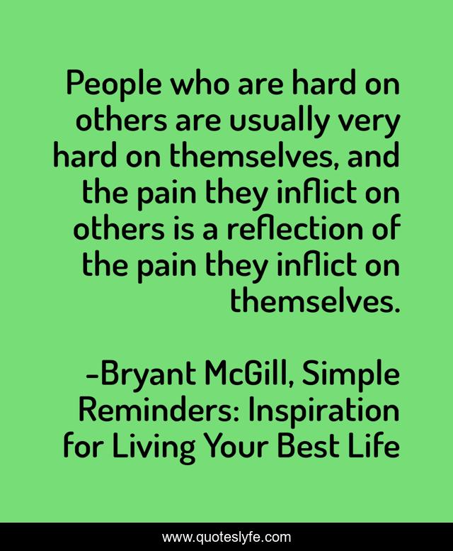People who are hard on others are usually very hard on themselves, and the pain they inflict on others is a reflection of the pain they inflict on themselves.