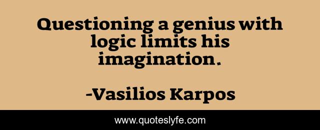 Questioning a genius with logic limits his imagination.