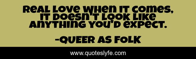 Real love when it comes, it doesn't look like anything you'd expect.