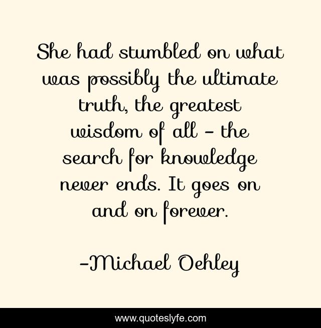 She had stumbled on what was possibly the ultimate truth, the greatest wisdom of all - the search for knowledge never ends. It goes on and on forever.