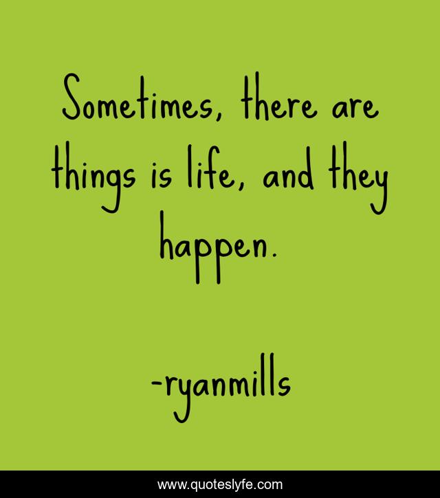 Sometimes, there are things is life, and they happen.