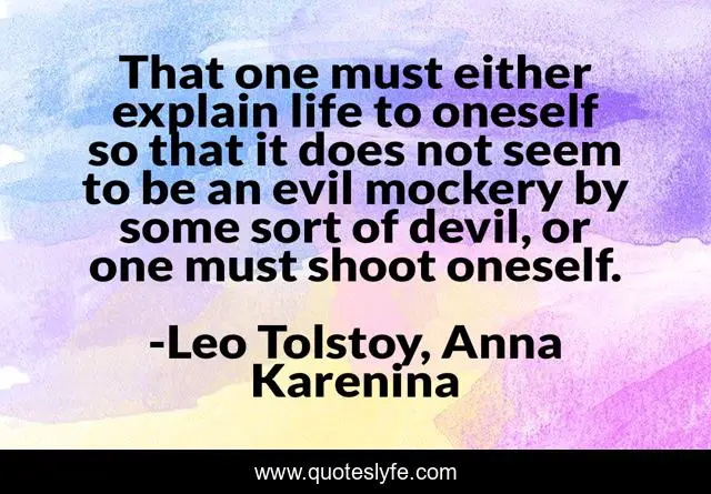 That one must either explain life to oneself so that it does not seem to be an evil mockery by some sort of devil, or one must shoot oneself.
