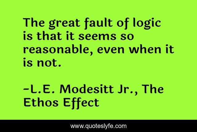 The great fault of logic is that it seems so reasonable, even when it is not.