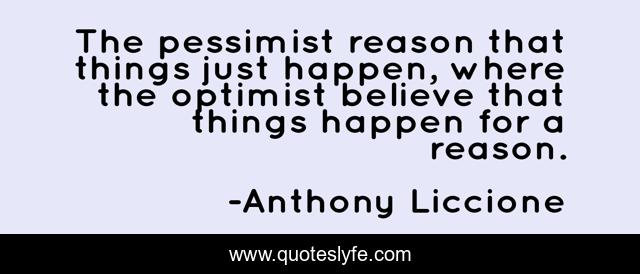 The pessimist reason that things just happen, where the optimist believe that things happen for a reason.