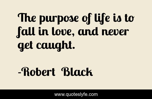 The purpose of life is to fall in love, and never get caught.