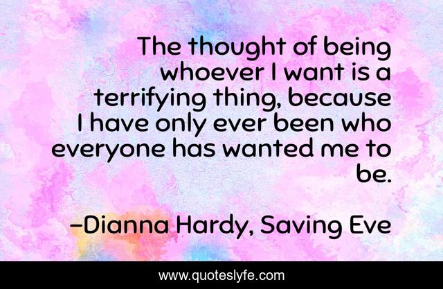 The thought of being whoever I want is a terrifying thing, because I have only ever been who everyone has wanted me to be.