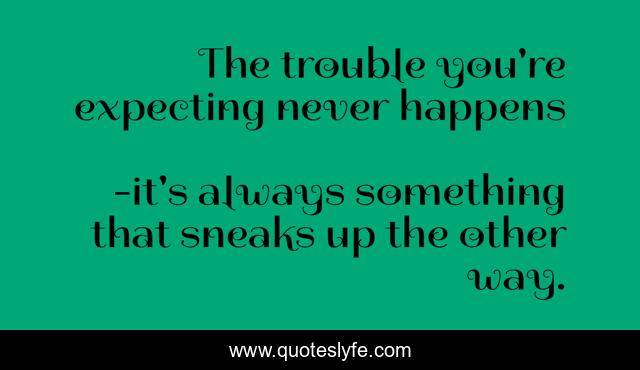 The trouble you're expecting never happens