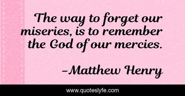 The way to forget our miseries, is to remember the God of our mercies.