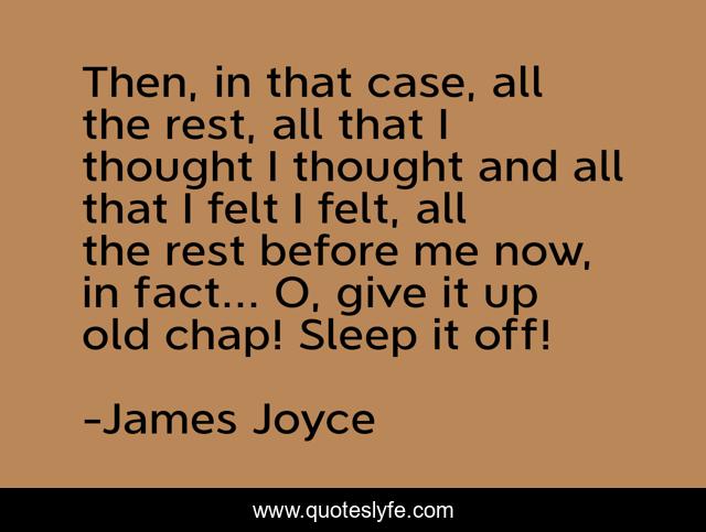 Then, in that case, all the rest, all that I thought I thought and all that I felt I felt, all the rest before me now, in fact... O, give it up old chap! Sleep it off!
