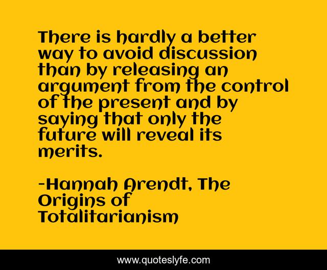 There is hardly a better way to avoid discussion than by releasing an argument from the control of the present and by saying that only the future will reveal its merits.