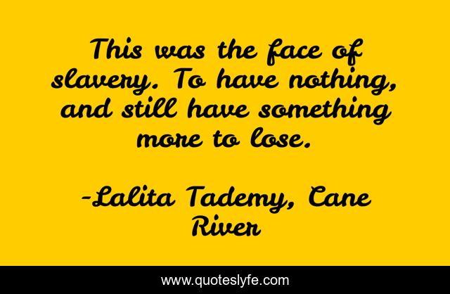 This was the face of slavery. To have nothing, and still have something more to lose.