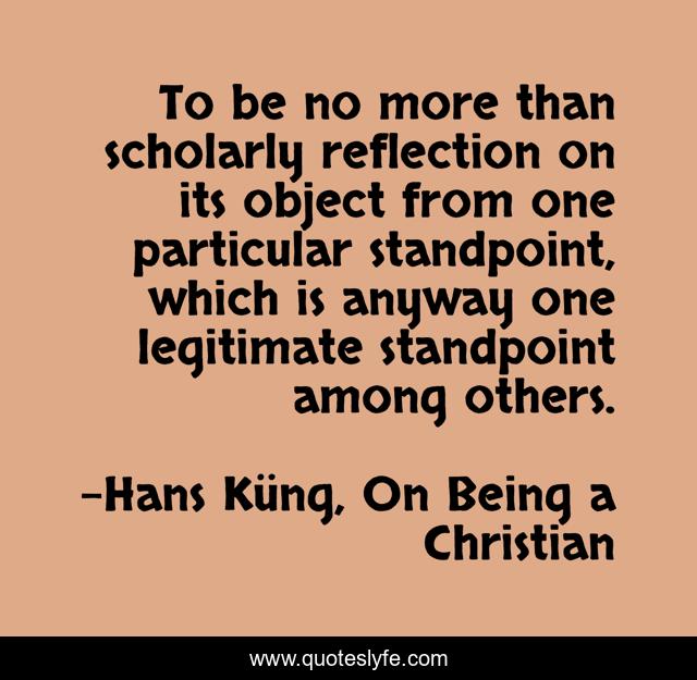 To be no more than scholarly reflection on its object from one particular standpoint, which is anyway one legitimate standpoint among others.