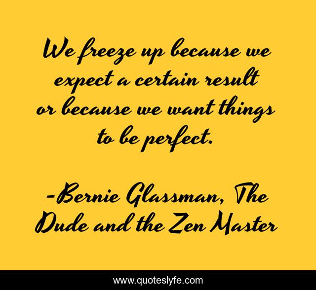 We freeze up because we expect a certain result or because we want things to be perfect.