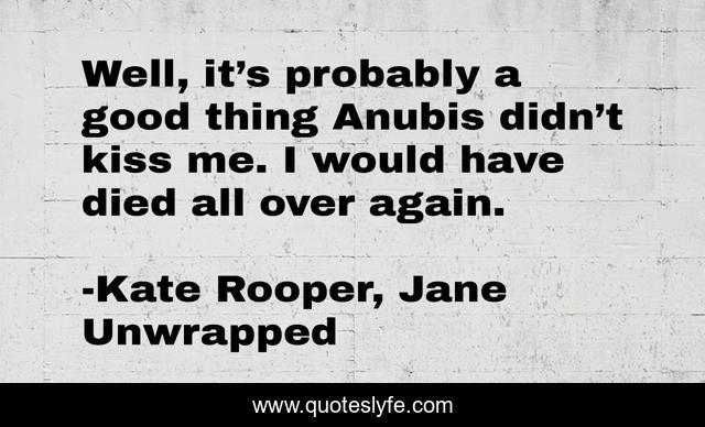 Well, it’s probably a good thing Anubis didn’t kiss me. I would have died all over again.