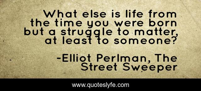 What else is life from the time you were born but a struggle to matter, at least to someone?
