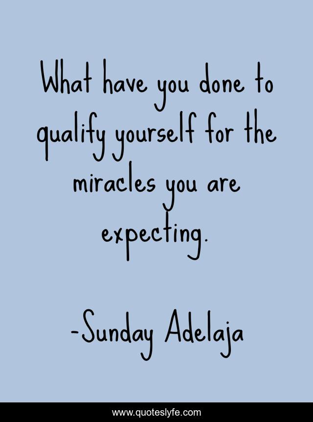 What have you done to qualify yourself for the miracles you are expecting.
