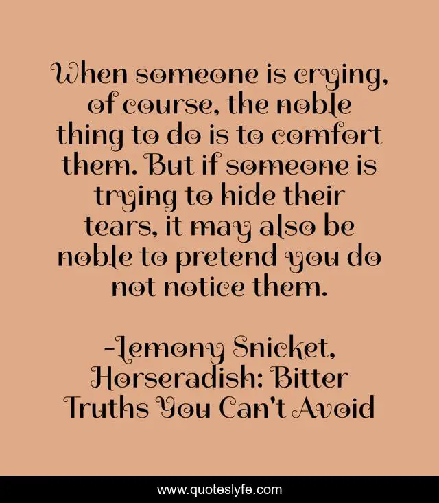 When someone is crying, of course, the noble thing to do is to comfort them. But if someone is trying to hide their tears, it may also be noble to pretend you do not notice them.