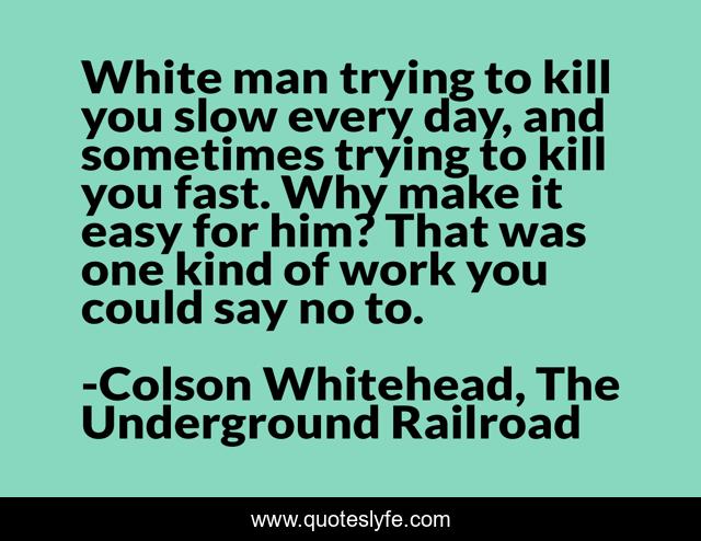 White man trying to kill you slow every day, and sometimes trying to kill you fast. Why make it easy for him? That was one kind of work you could say no to.