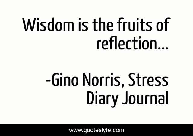 Wisdom is the fruits of reflection...