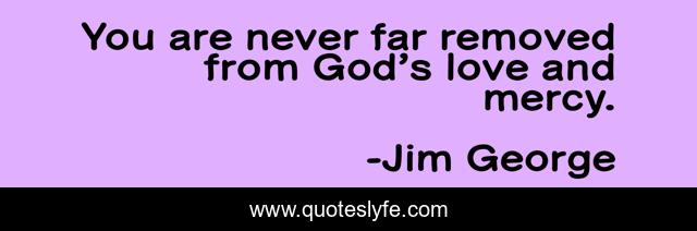 You are never far removed from God’s love and mercy.