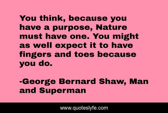 You think, because you have a purpose, Nature must have one. You might as well expect it to have fingers and toes because you do.