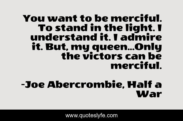 You want to be merciful. To stand in the light. I understand it. I admire it. But, my queen...Only the victors can be merciful.