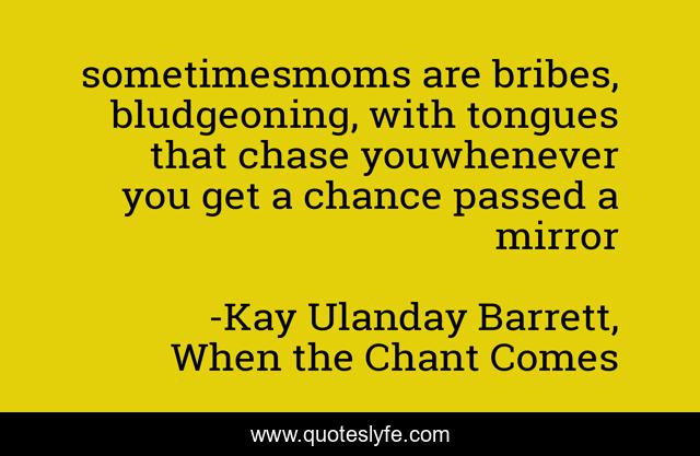 sometimesmoms are bribes, bludgeoning, with tongues that chase youwhenever you get a chance passed a mirror