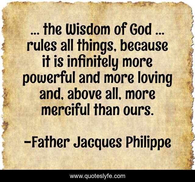... the Wisdom of God ... rules all things, because it is infinitely more powerful and more loving and, above all, more merciful than ours.