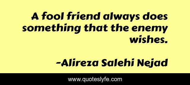 A fool friend always does something that the enemy wishes.